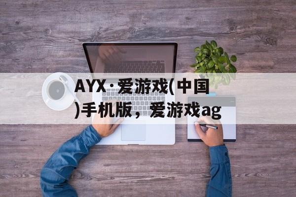 AYX·爱游戏(中国)手机版，爱游戏ag