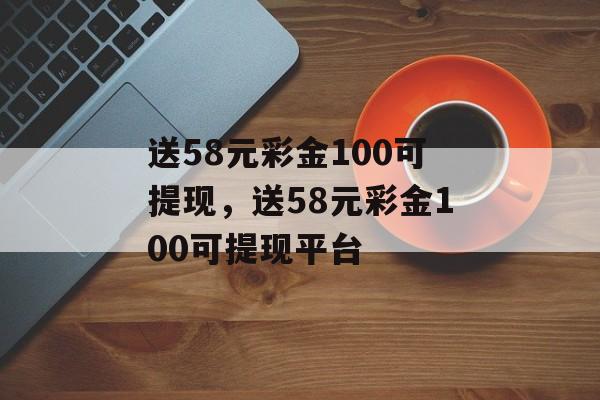 送58元彩金100可提现，送58元彩金100可提现平台