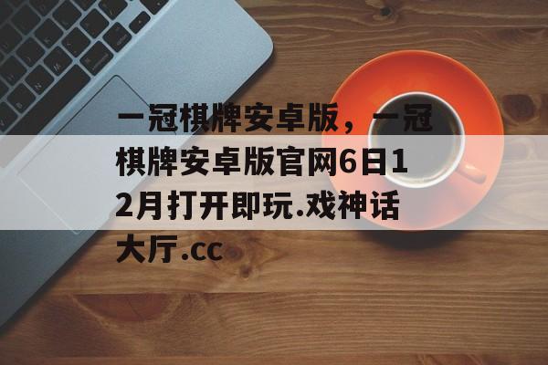 一冠棋牌安卓版，一冠棋牌安卓版官网6日12月打开即玩.戏神话大厅.cc