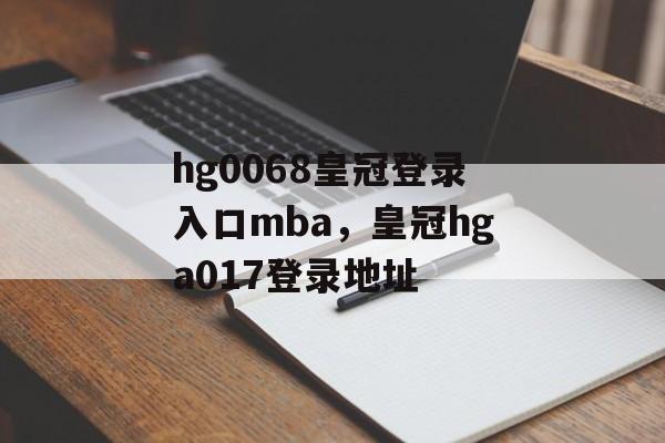 hg0068皇冠登录入口mba，皇冠hga017登录地址