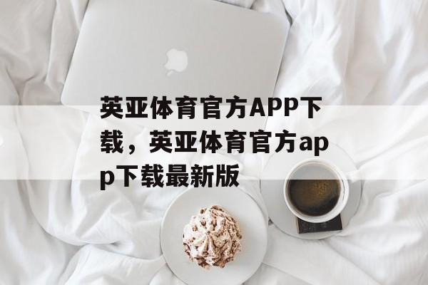 英亚体育官方APP下载，英亚体育官方app下载最新版