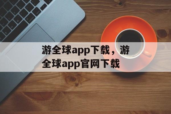 游全球app下载，游全球app官网下载