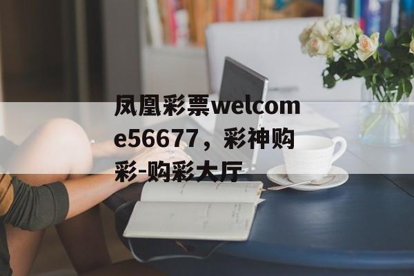 凤凰彩票welcome56677，彩神购彩-购彩大厅